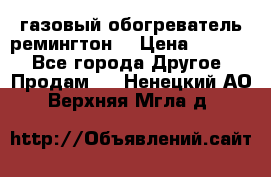 газовый обогреватель ремингтон  › Цена ­ 4 000 - Все города Другое » Продам   . Ненецкий АО,Верхняя Мгла д.